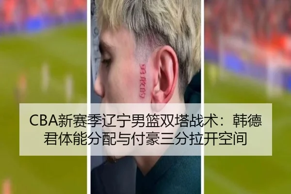 CBA新赛季辽宁男篮双塔战术：韩德君体能分配与付豪三分拉开空间