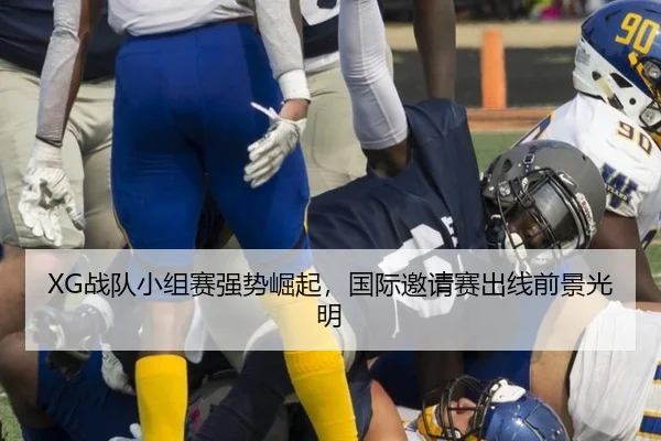 XG战队小组赛强势崛起，国际邀请赛出线前景光明