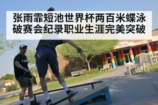张雨霏短池世界杯两百米蝶泳破赛会纪录职业生涯完美突破