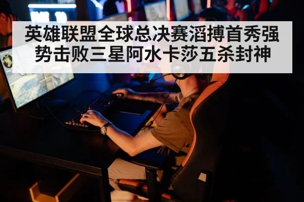 英雄联盟全球总决赛滔搏首秀强势击败三星阿水卡莎五杀封神