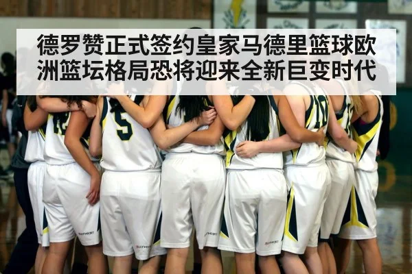 德罗赞正式签约皇家马德里篮球欧洲篮坛格局恐将迎来全新巨变时代