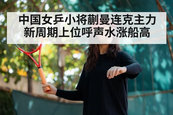 中国女乒小将蒯曼连克主力 新周期上位呼声水涨船高