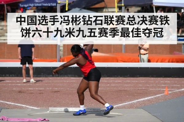 中国选手冯彬钻石联赛总决赛铁饼六十九米九五赛季最佳夺冠